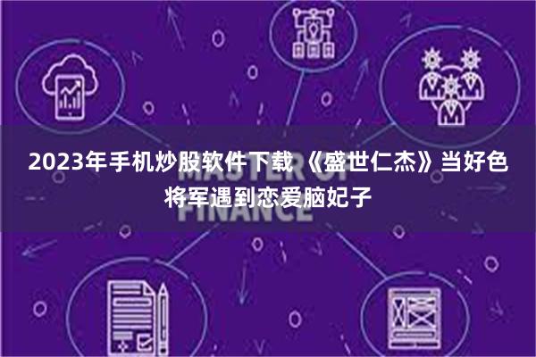 2023年手机炒股软件下载 《盛世仁杰》当好色将军遇到恋爱脑妃子
