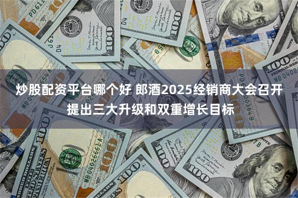 炒股配资平台哪个好 郎酒2025经销商大会召开 提出三大升级和双重增长目标