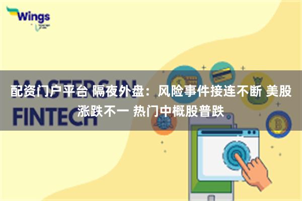 配资门户平台 隔夜外盘：风险事件接连不断 美股涨跌不一 热门中概股普跌