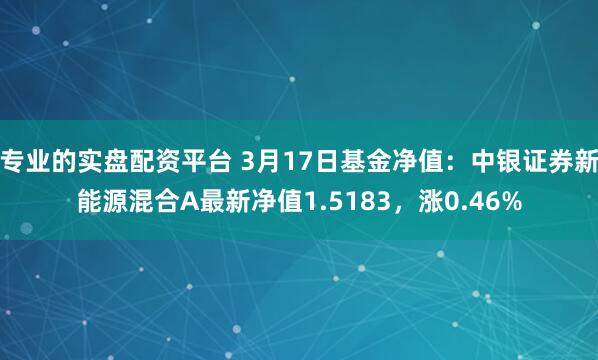 专业的实盘配资平台 3月17日基金净值：中银证券新能源混合A最新净值1.5183，涨0.46%