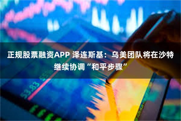 正规股票融资APP 泽连斯基：乌美团队将在沙特继续协调“和平步骤”