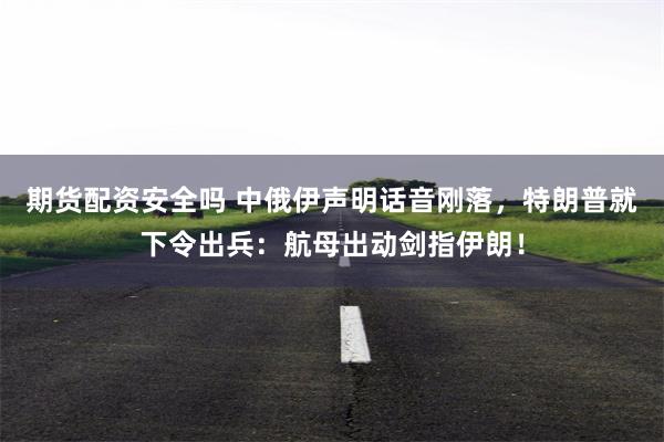 期货配资安全吗 中俄伊声明话音刚落，特朗普就下令出兵：航母出动剑指伊朗！