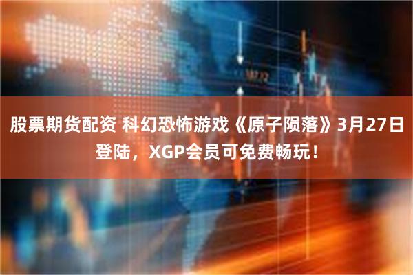 股票期货配资 科幻恐怖游戏《原子陨落》3月27日登陆，XGP会员可免费畅玩！