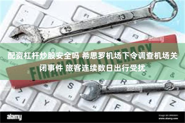 配资杠杆炒股安全吗 希思罗机场下令调查机场关闭事件 旅客连续数日出行受扰