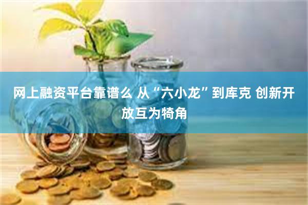 网上融资平台靠谱么 从“六小龙”到库克 创新开放互为犄角