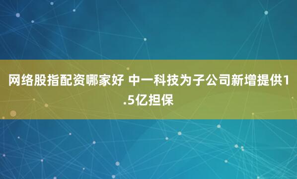 网络股指配资哪家好 中一科技为子公司新增提供1.5亿担保