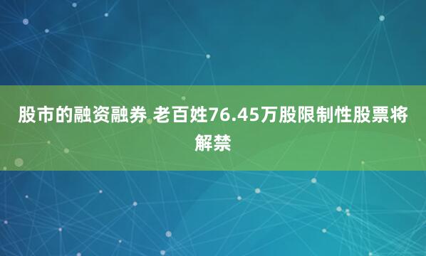 股市的融资融券 老百姓76.45万股限制性股票将解禁