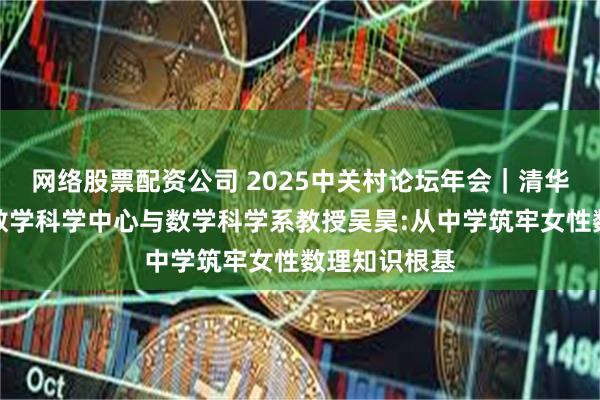 网络股票配资公司 2025中关村论坛年会｜清华大学丘成桐数学科学中心与数学科学系教授吴昊:从中学筑牢女性数理知识根基