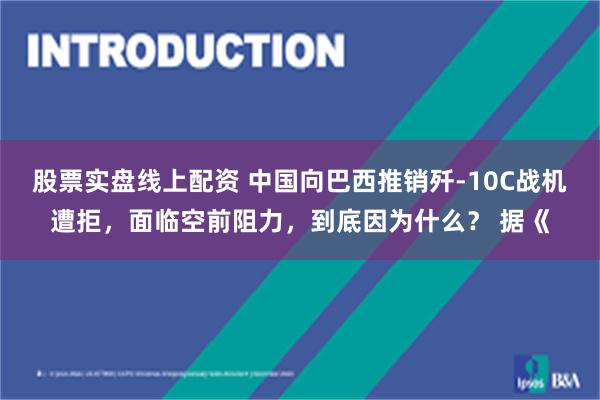 股票实盘线上配资 中国向巴西推销歼-10C战机遭拒，面临空前阻力，到底因为什么？ 据《