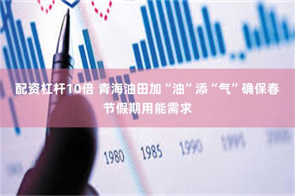 配资杠杆10倍 青海油田加“油”添“气”确保春节假期用能需求