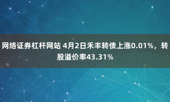 网络证券杠杆网站 4月2日禾丰转债上涨0.01%，转股溢价率43.31%