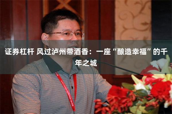证券杠杆 风过泸州带酒香：一座“酿造幸福”的千年之城