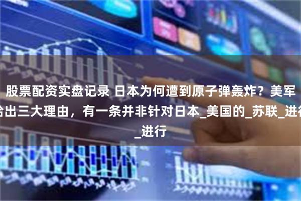 股票配资实盘记录 日本为何遭到原子弹轰炸？美军给出三大理由，有一条并非针对日本_美国的_苏联_进行