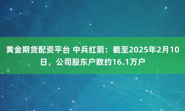 黄金期货配资平台 中兵红箭：截至2025年2月10日，公司股东户数约16.1万户