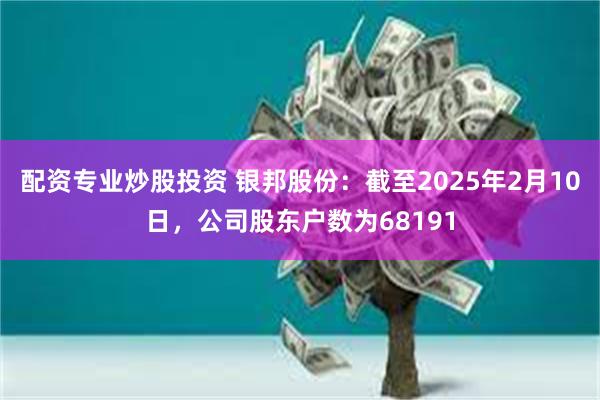 配资专业炒股投资 银邦股份：截至2025年2月10日，公司股东户数为68191