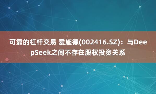可靠的杠杆交易 爱施德(002416.SZ)：与DeepSeek之间不存在股权投资关系