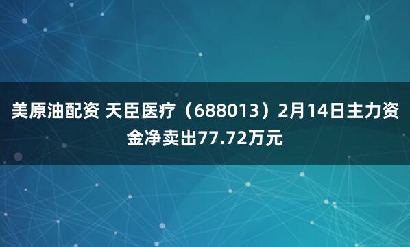美原油配资 天臣医疗（688013）2月14日主力资金净卖出77.72万元