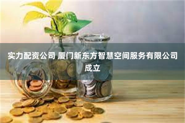 实力配资公司 厦门新东方智慧空间服务有限公司成立