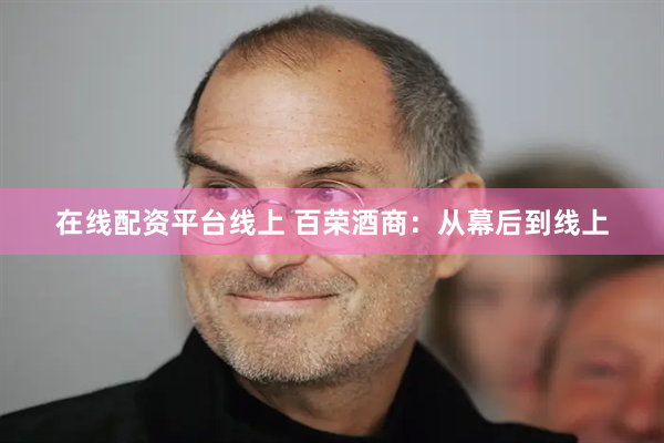 在线配资平台线上 百荣酒商：从幕后到线上