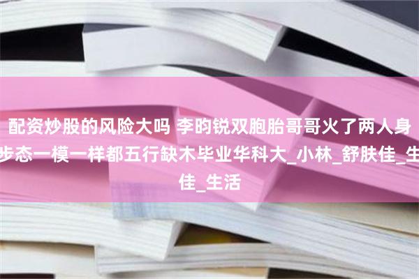 配资炒股的风险大吗 李昀锐双胞胎哥哥火了两人身形步态一模一样都五行缺木毕业华科大_小林_舒肤佳_生活