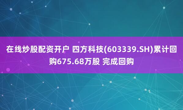 在线炒股配资开户 四方科技(603339.SH)累计回购675.68万股 完成回购