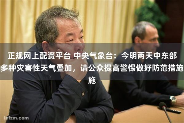 正规网上配资平台 中央气象台：今明两天中东部多种灾害性天气叠加，请公众提高警惕做好防范措施