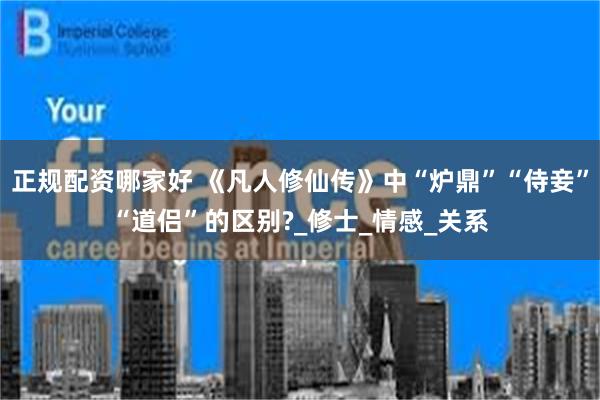 正规配资哪家好 《凡人修仙传》中“炉鼎”“侍妾”“道侣”的区别?_修士_情感_关系