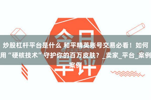 炒股杠杆平台是什么 和平精英账号交易必看！如何用“硬核技术”守护你的百万皮肤？_卖家_平台_案例