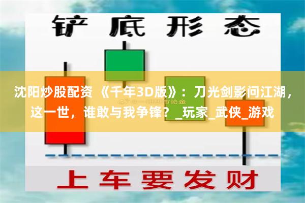 沈阳炒股配资 《千年3D版》：刀光剑影问江湖，这一世，谁敢与我争锋？_玩家_武侠_游戏