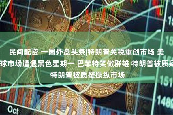 民间配资 一周外盘头条|特朗普关税重创市场 美股巨震 全球市场遭遇黑色星期一 巴菲特笑傲群雄 特朗普被质疑操纵市场