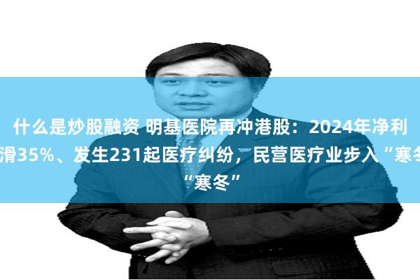 什么是炒股融资 明基医院再冲港股：2024年净利下滑35%、发生231起医疗纠纷，民营医疗业步入“寒冬”