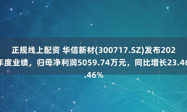 正规线上配资 华信新材(300717.SZ)发布2024年度业绩，归母净利润5059.74万元，同比增长23.46%