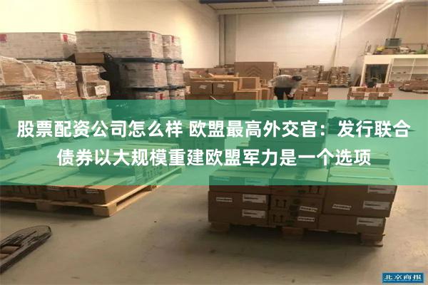 股票配资公司怎么样 欧盟最高外交官：发行联合债券以大规模重建欧盟军力是一个选项