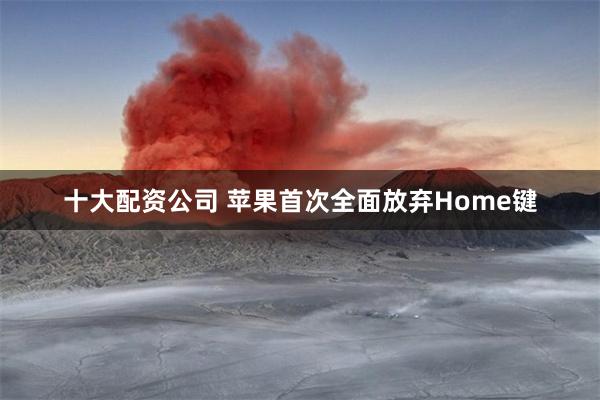 十大配资公司 苹果首次全面放弃Home键