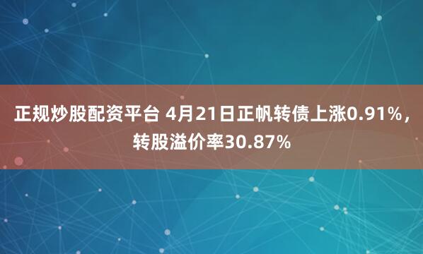 正规炒股配资平台 4月21日正帆转债上涨0.91%，转股溢价率30.87%