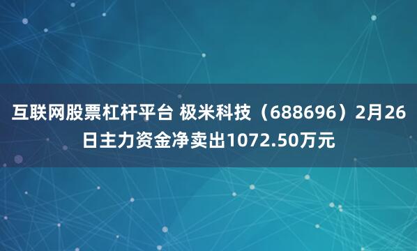 互联网股票杠杆平台 极米科技（688696）2月26日主力资金净卖出1072.50万元