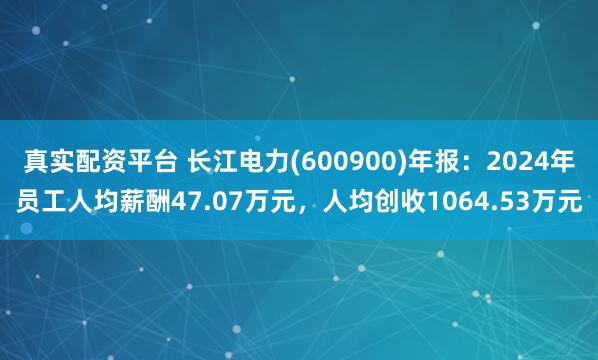 真实配资平台 长江电力(600900)年报：2024年员工人均薪酬47.07万元，人均创收1064.53万元
