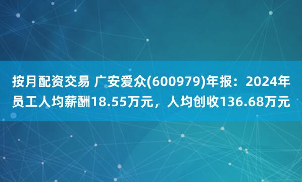 按月配资交易 广安爱众(600979)年报：2024年员工人均薪酬18.55万元，人均创收136.68万元