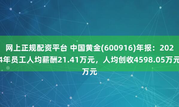 网上正规配资平台 中国黄金(600916)年报：2024年员工人均薪酬21.41万元，人均创收4598.05万元