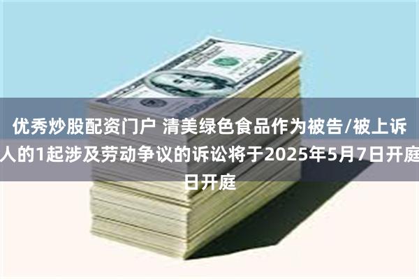 优秀炒股配资门户 清美绿色食品作为被告/被上诉人的1起涉及劳动争议的诉讼将于2025年5月7日开庭