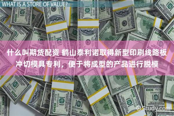 什么叫期货配资 鹤山泰利诺取得新型印刷线路板冲切模具专利，便于将成型的产品进行脱模