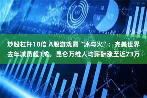 炒股杠杆10倍 A股游戏圈“冰与火”：完美世界去年减员超3成，昆仑万维人均薪酬涨至近73万