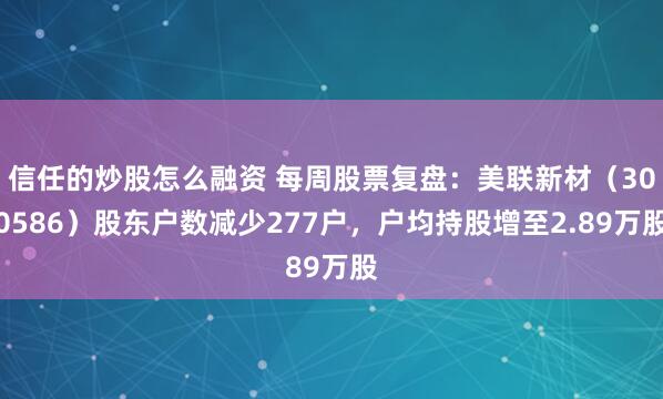 信任的炒股怎么融资 每周股票复盘：美联新材（300586）股东户数减少277户，户均持股增至2.89万股