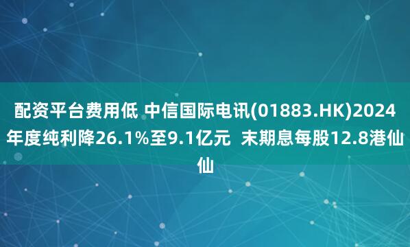 配资平台费用低 中信国际电讯(01883.HK)2024年度纯利降26.1%至9.1亿元  末期息每股12.8港仙