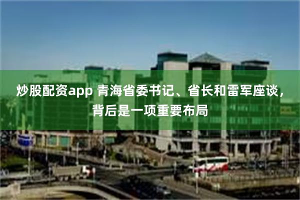 炒股配资app 青海省委书记、省长和雷军座谈，背后是一项重要布局