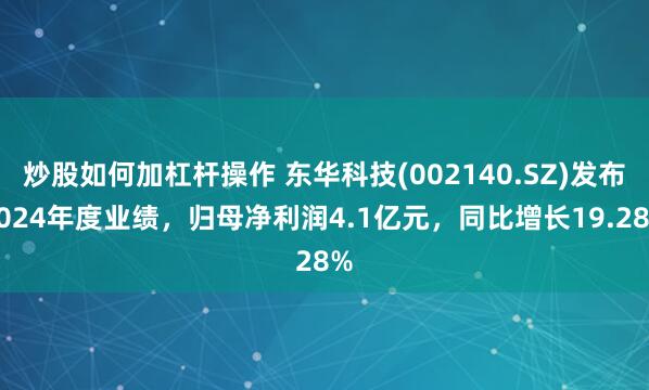 炒股如何加杠杆操作 东华科技(002140.SZ)发布2024年度业绩，归母净利润4.1亿元，同比增长19.28%