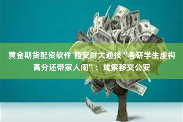 黄金期货配资软件 西安财大通报“考研学生虚构高分还带家人闹”：线索移交公安