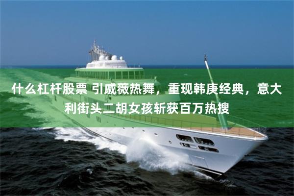 什么杠杆股票 引戚薇热舞，重现韩庚经典，意大利街头二胡女孩斩获百万热搜