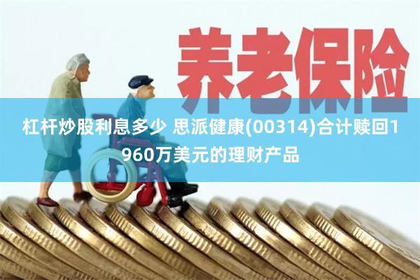 杠杆炒股利息多少 思派健康(00314)合计赎回1960万美元的理财产品