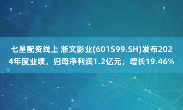 七星配资线上 浙文影业(601599.SH)发布2024年度业绩，归母净利润1.2亿元，增长19.46%